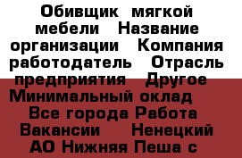 Обивщик. мягкой мебели › Название организации ­ Компания-работодатель › Отрасль предприятия ­ Другое › Минимальный оклад ­ 1 - Все города Работа » Вакансии   . Ненецкий АО,Нижняя Пеша с.